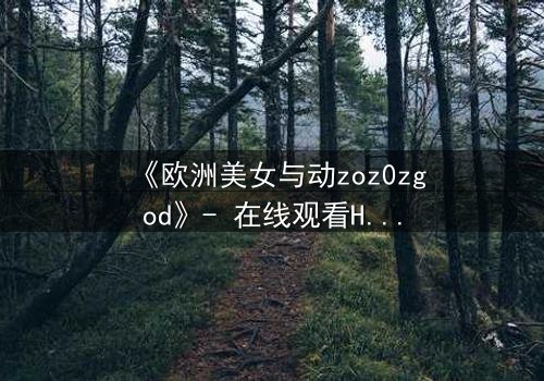 《欧洲美女与动zoz0zgod》- 在线观看HD中字 - 揭开禁忌之恋的终极谜团