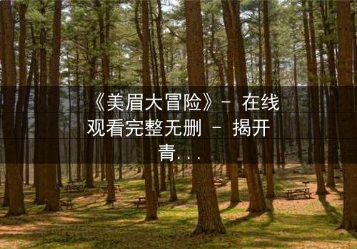 《美眉大冒险》- 在线观看完整无删 - 揭开青春与黑暗的终极对决