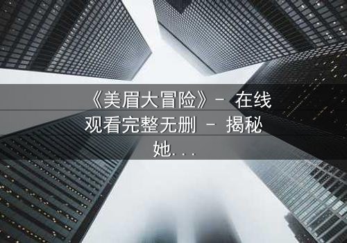《美眉大冒险》- 在线观看完整无删 - 揭秘她如何从平凡少女蜕变为命运主宰者