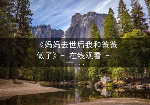 《妈妈去世后我和爸爸做了》- 在线观看 - 一场禁忌之恋的救赎之旅